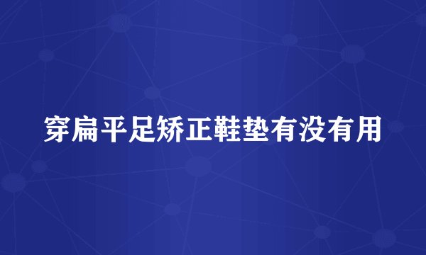 穿扁平足矫正鞋垫有没有用
