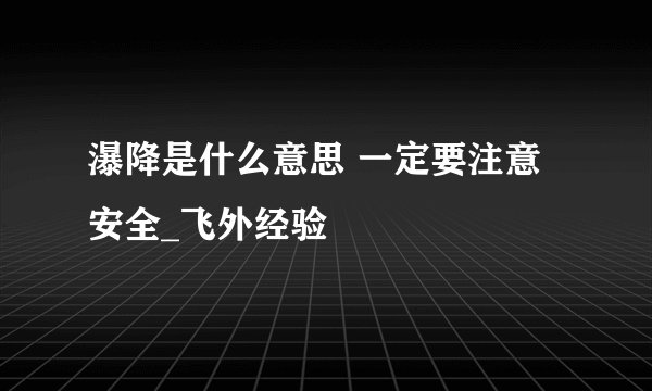 瀑降是什么意思 一定要注意安全_飞外经验