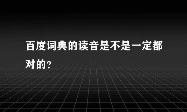 百度词典的读音是不是一定都对的？