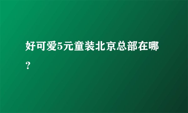 好可爱5元童装北京总部在哪？