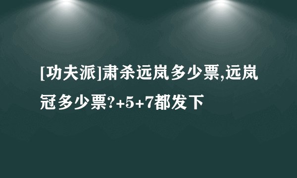 [功夫派]肃杀远岚多少票,远岚冠多少票?+5+7都发下