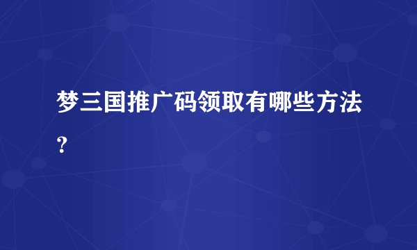梦三国推广码领取有哪些方法？