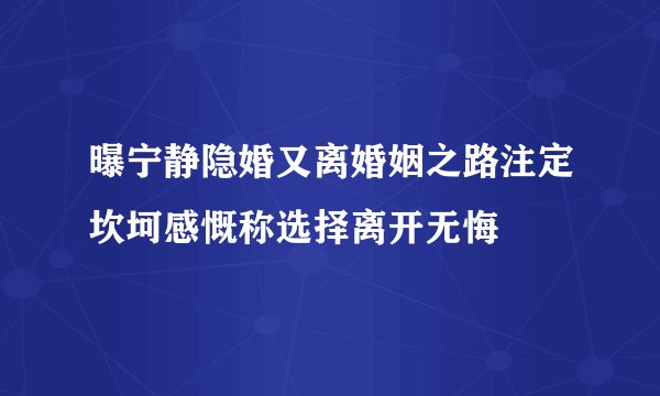 曝宁静隐婚又离婚姻之路注定坎坷感慨称选择离开无悔