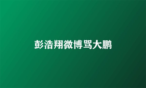 彭浩翔微博骂大鹏