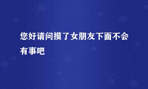 您好请问摸了女朋友下面不会有事吧