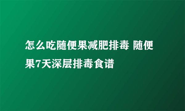 怎么吃随便果减肥排毒 随便果7天深层排毒食谱