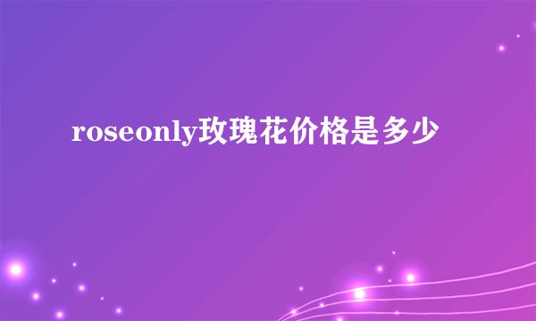 roseonly玫瑰花价格是多少