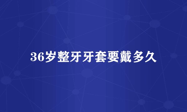 36岁整牙牙套要戴多久