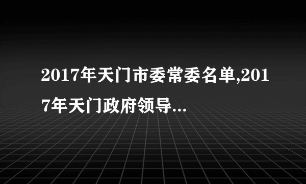 2017年天门市委常委名单,2017年天门政府领导班子名单