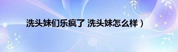 洗头妹们乐疯了 洗头妹怎么样）