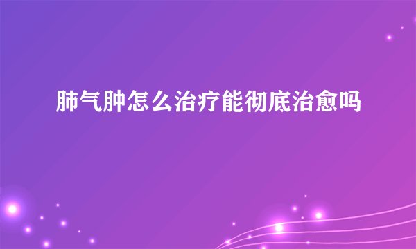 肺气肿怎么治疗能彻底治愈吗
