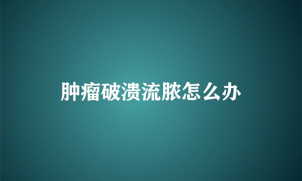 肿瘤破溃流脓怎么办