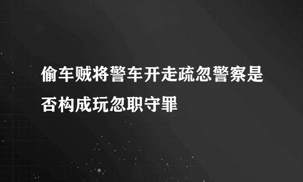 偷车贼将警车开走疏忽警察是否构成玩忽职守罪
