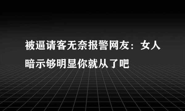 被逼请客无奈报警网友：女人暗示够明显你就从了吧