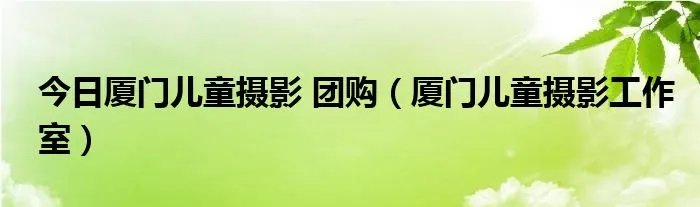 今日厦门儿童摄影 团购(厦门儿童摄影工作室)