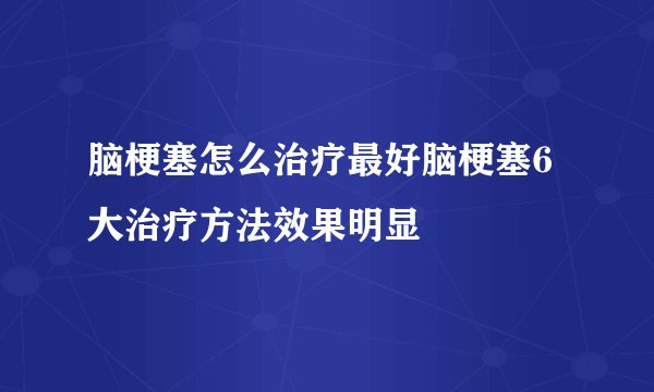 脑梗塞怎么治疗最好脑梗塞6大治疗方法效果明显