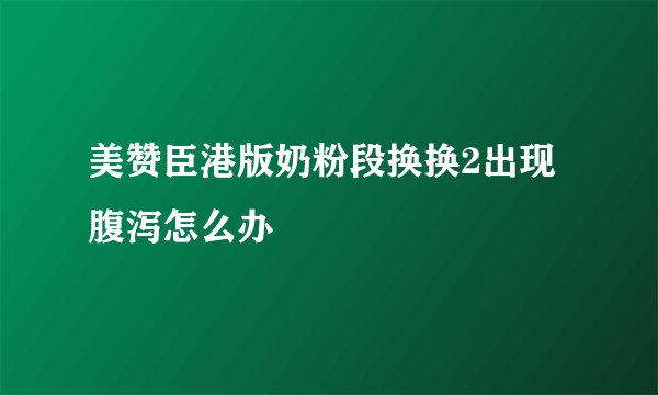 美赞臣港版奶粉段换换2出现腹泻怎么办