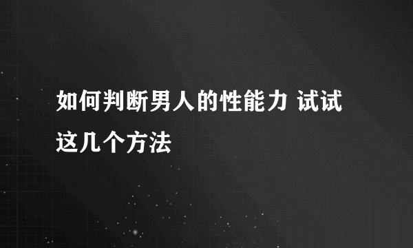 如何判断男人的性能力 试试这几个方法