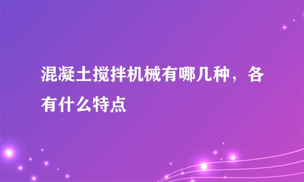 混凝土搅拌机械有哪几种，各有什么特点