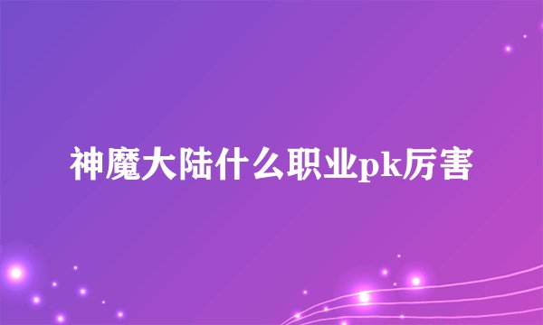 神魔大陆什么职业pk厉害