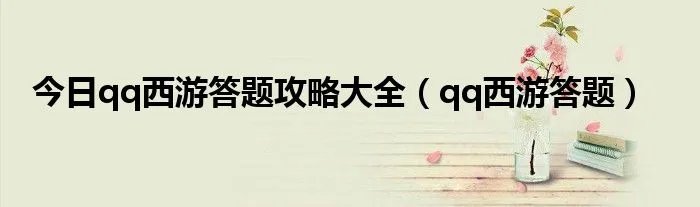 今日qq西游答题攻略大全（qq西游答题）