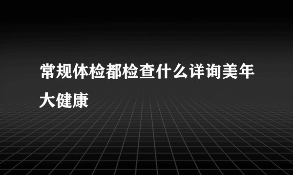 常规体检都检查什么详询美年大健康