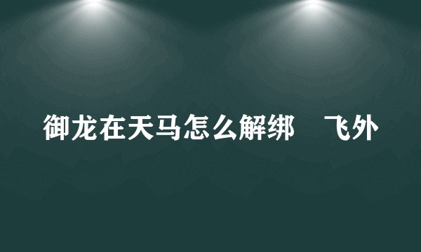 御龙在天马怎么解绑–飞外
