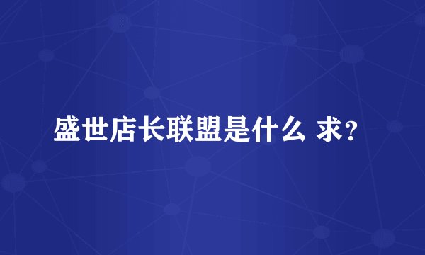 盛世店长联盟是什么 求？