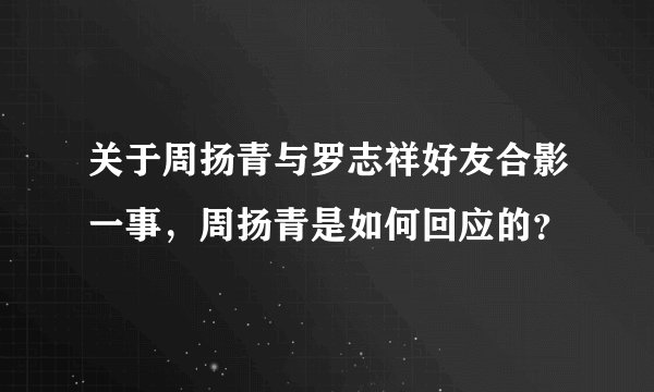 关于周扬青与罗志祥好友合影一事，周扬青是如何回应的？