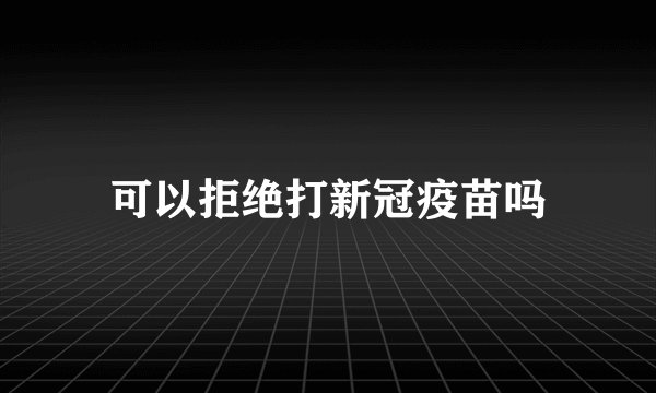 可以拒绝打新冠疫苗吗