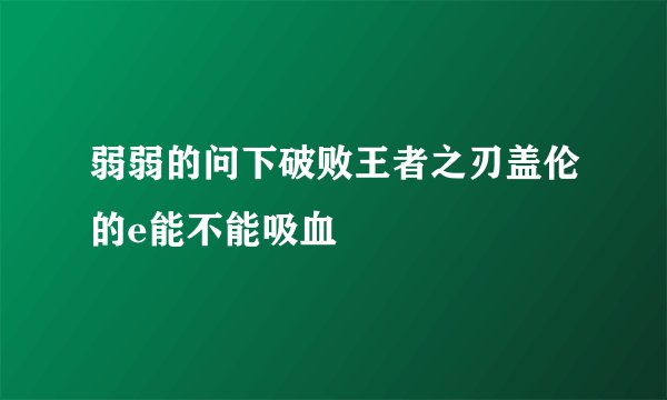 弱弱的问下破败王者之刃盖伦的e能不能吸血