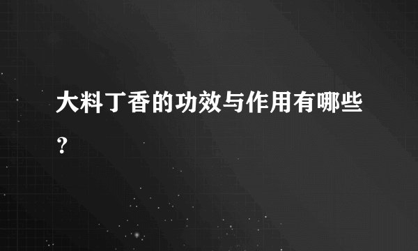 大料丁香的功效与作用有哪些？