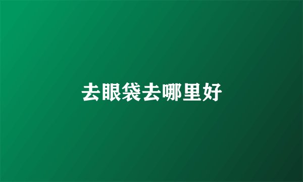 去眼袋去哪里好