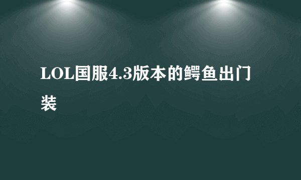 LOL国服4.3版本的鳄鱼出门装