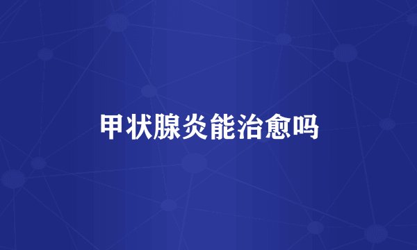 甲状腺炎能治愈吗