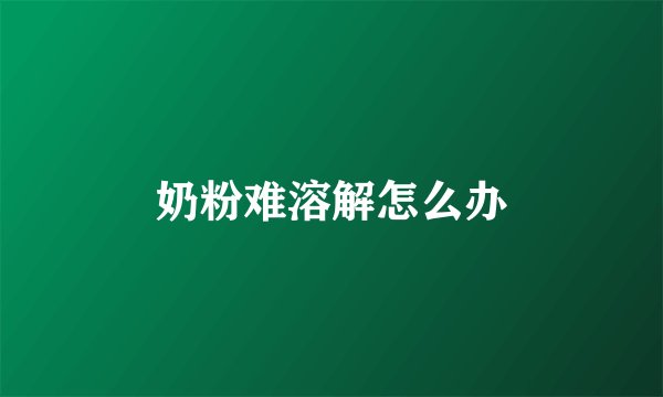 奶粉难溶解怎么办