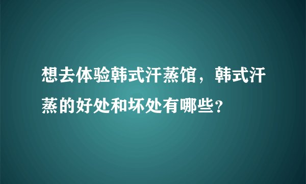 想去体验韩式汗蒸馆，韩式汗蒸的好处和坏处有哪些？