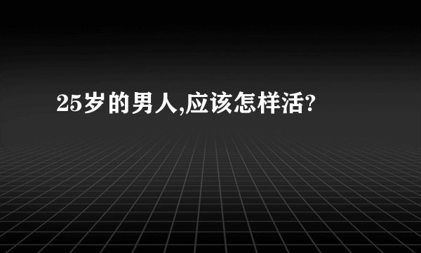 25岁的男人,应该怎样活?