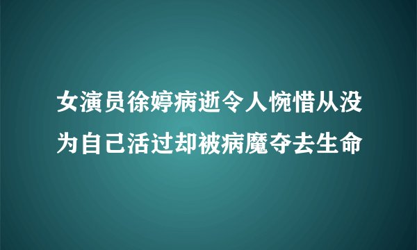 女演员徐婷病逝令人惋惜从没为自己活过却被病魔夺去生命