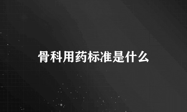 骨科用药标准是什么