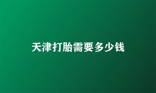 天津打胎需要多少钱