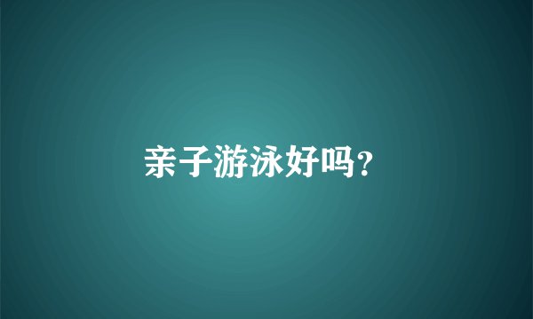 亲子游泳好吗？