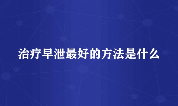 治疗早泄最好的方法是什么