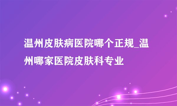 温州皮肤病医院哪个正规_温州哪家医院皮肤科专业