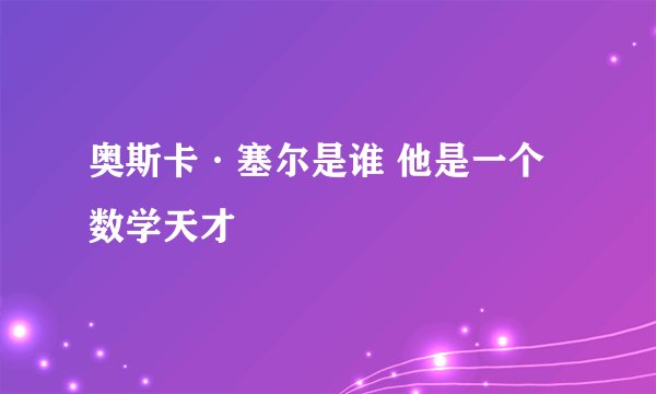 奥斯卡·塞尔是谁 他是一个数学天才
