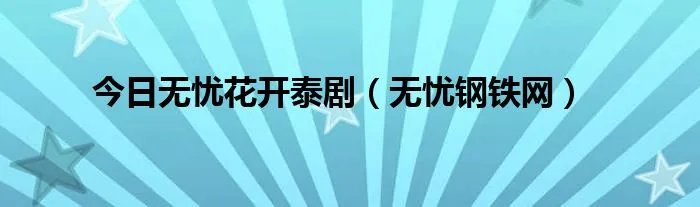 今日无忧花开泰剧（无忧钢铁网）