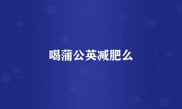 喝蒲公英减肥么