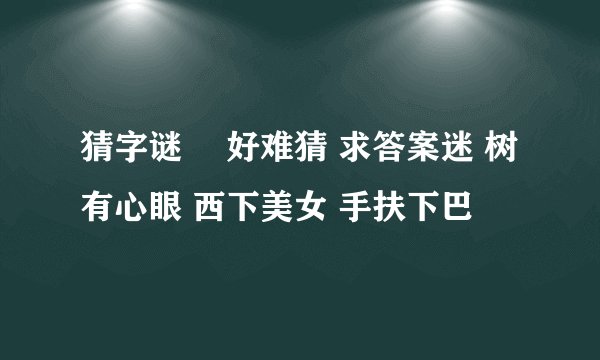 猜字谜  好难猜 求答案迷 树有心眼 西下美女 手扶下巴