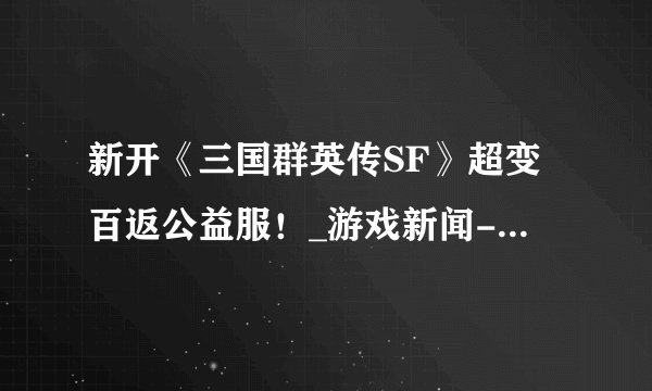 新开《三国群英传SF》超变百返公益服！_游戏新闻-游侠网页游戏