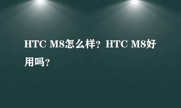 HTC M8怎么样?HTC M8好用吗?
